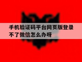 关于手机验证码平台网页版登录不了微信怎么办呀的信息