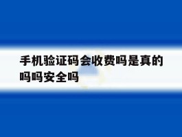 关于手机验证码会收费吗是真的吗吗安全吗的信息