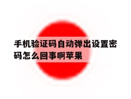 手机验证码自动弹出设置密码怎么回事啊苹果