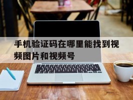 手机验证码在哪里能找到视频图片和视频号