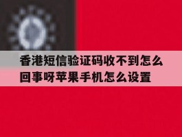 包含香港短信验证码收不到怎么回事呀苹果手机怎么设置的词条