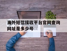海外短信接收平台官网查询网址是多少号