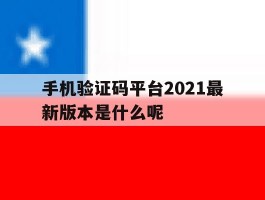手机验证码平台2021最新版本是什么呢的简单介绍