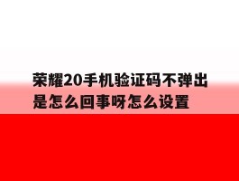 荣耀20手机验证码不弹出是怎么回事呀怎么设置