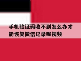 手机验证码收不到怎么办才能恢复微信记录呢视频的简单介绍