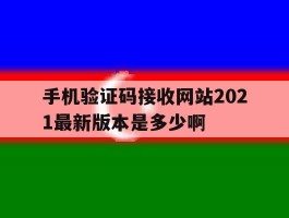 手机验证码接收网站2021最新版本是多少啊的简单介绍
