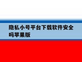 关于隐私小号平台下载软件安全吗苹果版的信息