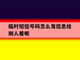 临时短信号码怎么发信息给别人看呢的简单介绍
