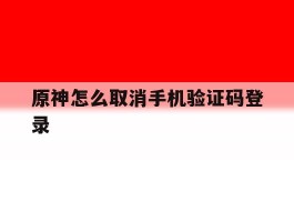 关于原神怎么取消手机验证码登录的信息