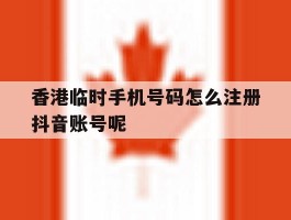 关于香港临时手机号码怎么注册抖音账号呢的信息