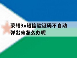荣耀9x短信验证码不自动弹出来怎么办呢的简单介绍