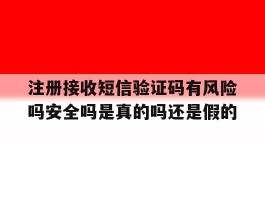 注册接收短信验证码有风险吗安全吗是真的吗还是假的的简单介绍