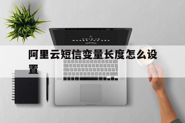 阿里云短信变量长度怎么设置 阿里云短信变量长度怎么设置