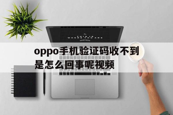 oppo手机验证码收不到是怎么回事呢视频 oppo手机验证码收不到是怎么回事呢视频