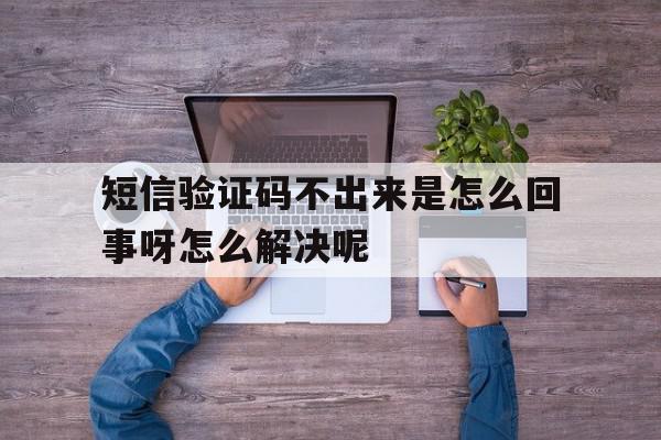 短信验证码不出来是怎么回事呀怎么解决呢 短信验证码不出来是怎么回事呀怎么解决呢