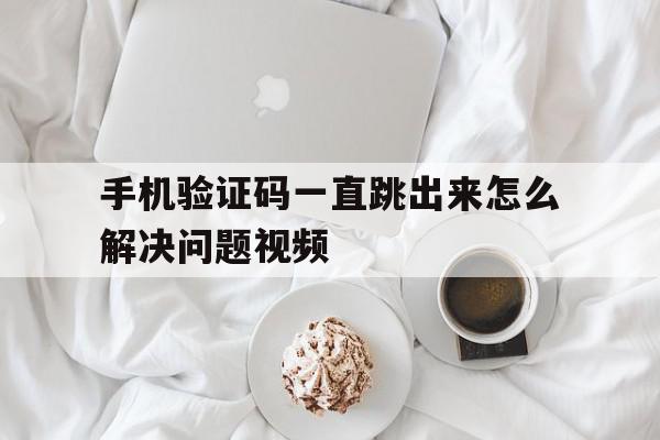 手机验证码一直跳出来怎么解决问题视频 手机验证码一直跳出来怎么解决问题视频