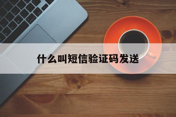 什么叫短信验证码发送 什么叫短信验证码发送
