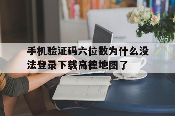 关于手机验证码六位数为什么没法登录下载高德地图了的信息 关于手机验证码六位数为什么没法登录下载高德地图了的信息