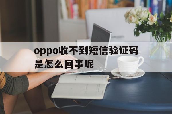 oppo收不到短信验证码是怎么回事呢 oppo收不到短信验证码是怎么回事呢