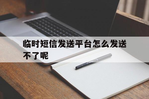 临时短信发送平台怎么发送不了呢 临时短信发送平台怎么发送不了呢