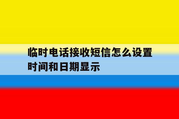 临时电话接收短信怎么设置时间和日期显示 临时电话接收短信怎么设置时间和日期显示