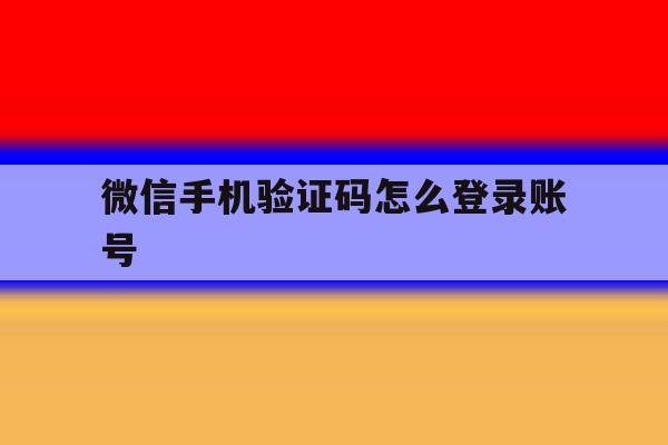 微信手机验证码怎么登录账号 微信手机验证码怎么登录账号