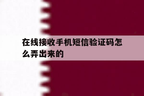 在线接收手机短信验证码怎么弄出来的 在线接收手机短信验证码怎么弄出来的