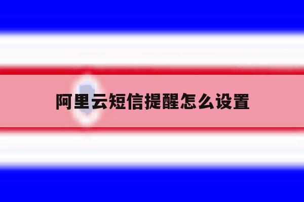 阿里云短信提醒怎么设置 阿里云短信提醒怎么设置