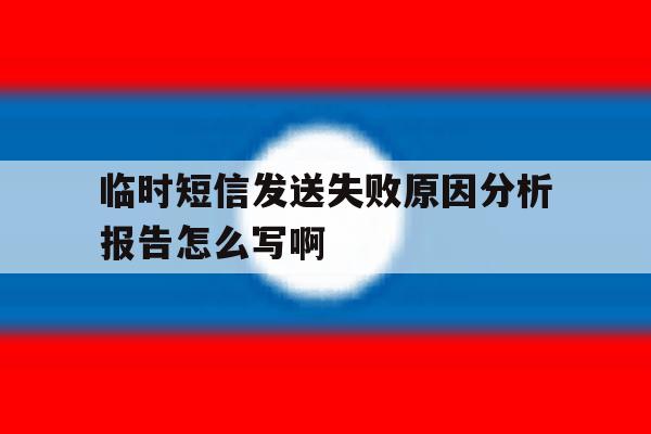 临时短信发送失败原因分析报告怎么写啊的简单介绍 临时短信发送失败原因分析报告怎么写啊的简单介绍