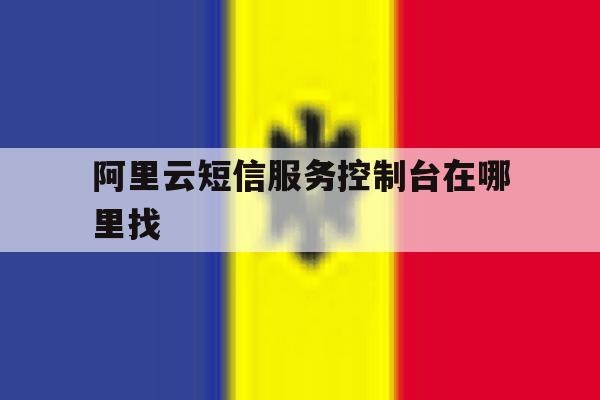 阿里云短信服务控制台在哪里找 阿里云短信服务控制台在哪里找