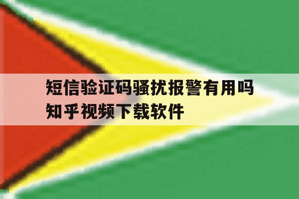 短信验证码骚扰报警有用吗知乎视频下载软件的简单介绍 短信验证码骚扰报警有用吗知乎视频下载软件的简单介绍