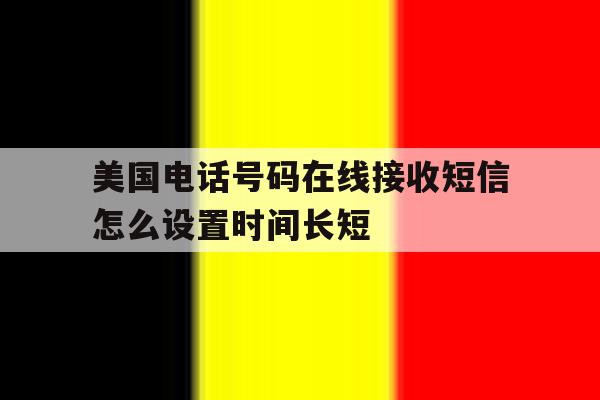 美国电话号码在线接收短信怎么设置时间长短 美国电话号码在线接收短信怎么设置时间长短