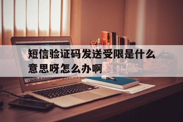 包含短信验证码发送受限是什么意思呀怎么办啊的词条 包含短信验证码发送受限是什么意思呀怎么办啊的词条