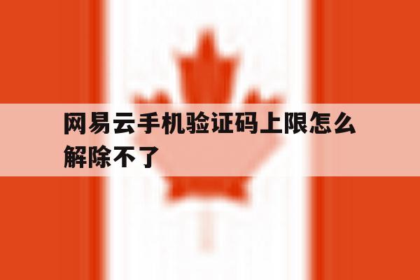 网易云手机验证码上限怎么解除不了 网易云手机验证码上限怎么解除不了