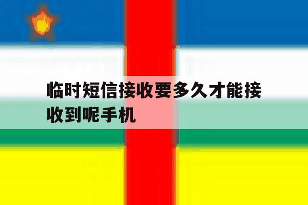 临时短信接收要多久才能接收到呢手机 临时短信接收要多久才能接收到呢手机