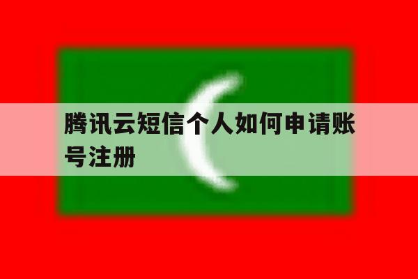 腾讯云短信个人如何申请账号注册的简单介绍