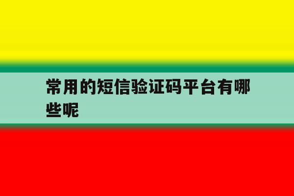 常用的短信验证码平台有哪些呢 常用的短信验证码平台有哪些呢