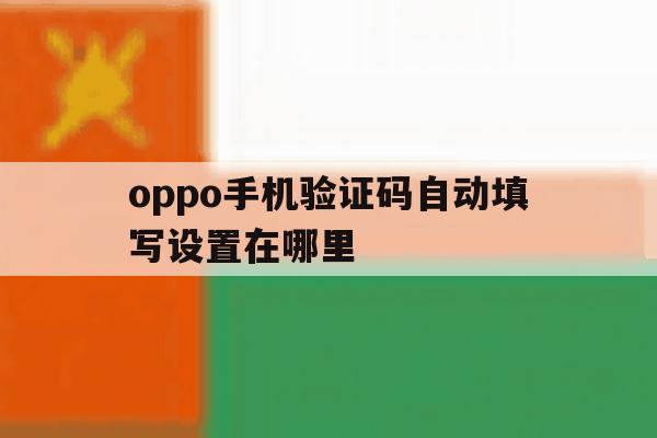 oppo手机验证码自动填写设置在哪里 oppo手机验证码自动填写设置在哪里