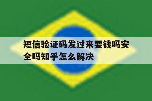 关于短信验证码发过来要钱吗安全吗知乎怎么解决的信息 关于短信验证码发过来要钱吗安全吗知乎怎么解决的信息