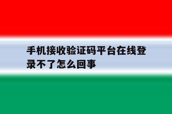 手机接收验证码平台在线登录不了怎么回事