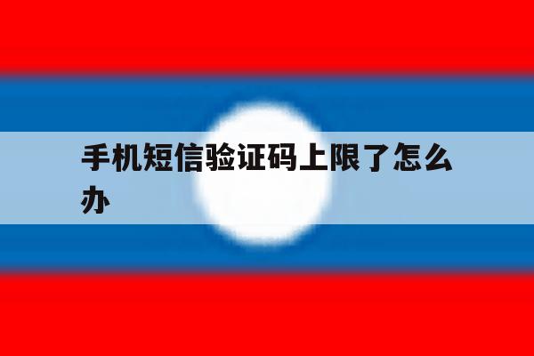 手机短信验证码上限了怎么办 手机短信验证码上限了怎么办