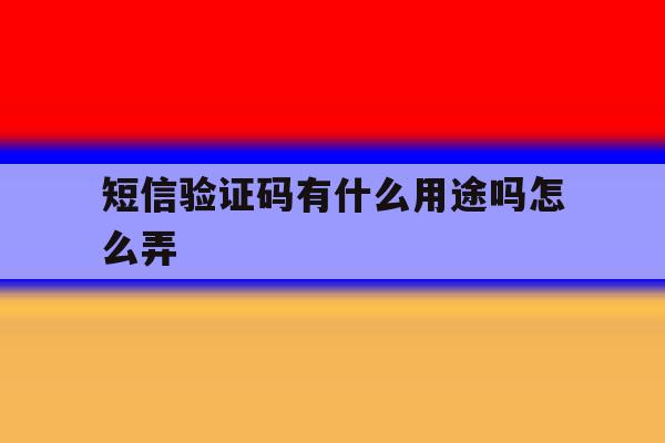 短信验证码有什么用途吗怎么弄 短信验证码有什么用途吗怎么弄