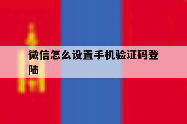 微信怎么设置手机验证码登陆 微信怎么设置手机验证码登陆