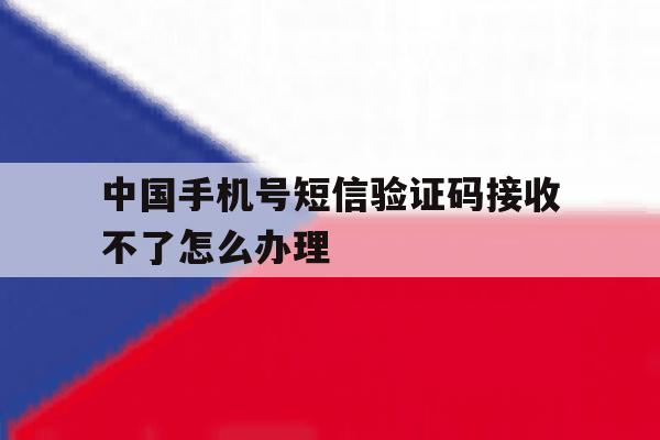 中国手机号短信验证码接收不了怎么办理的简单介绍 中国手机号短信验证码接收不了怎么办理的简单介绍