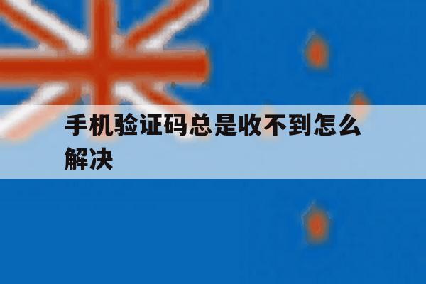 手机验证码总是收不到怎么解决 手机验证码总是收不到怎么解决