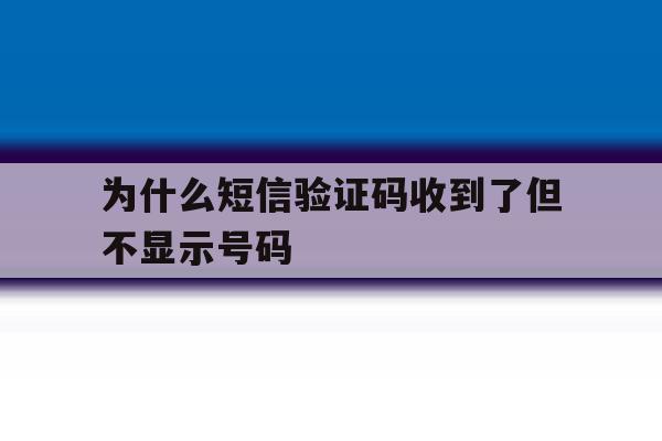 为什么短信验证码收到了但不显示号码 为什么短信验证码收到了但不显示号码