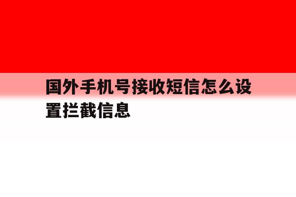 国外手机号接收短信怎么设置拦截信息 国外手机号接收短信怎么设置拦截信息