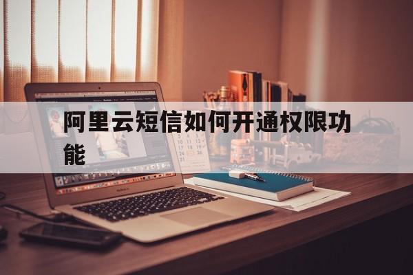 阿里云短信如何开通权限功能 阿里云短信如何开通权限功能