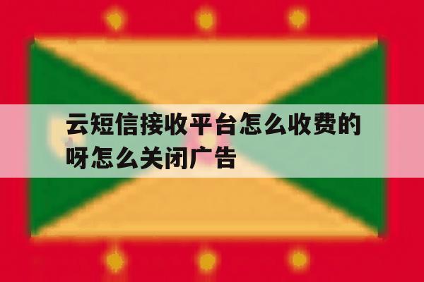 包含云短信接收平台怎么收费的呀怎么关闭广告的词条 包含云短信接收平台怎么收费的呀怎么关闭广告的词条