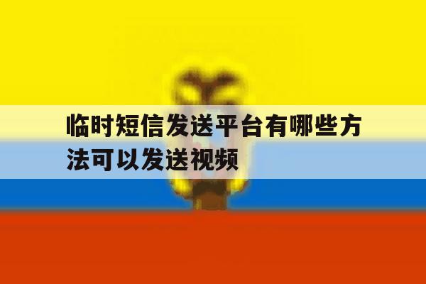 临时短信发送平台有哪些方法可以发送视频的简单介绍 临时短信发送平台有哪些方法可以发送视频的简单介绍